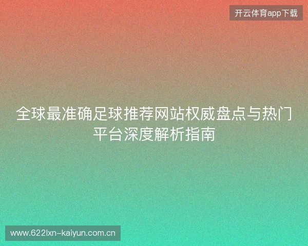 全球最准确足球推荐网站权威盘点与热门平台深度解析指南