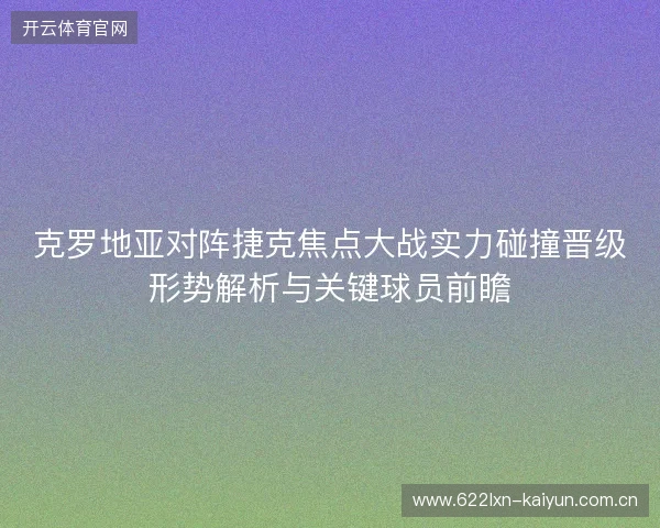 克罗地亚对阵捷克焦点大战实力碰撞晋级形势解析与关键球员前瞻