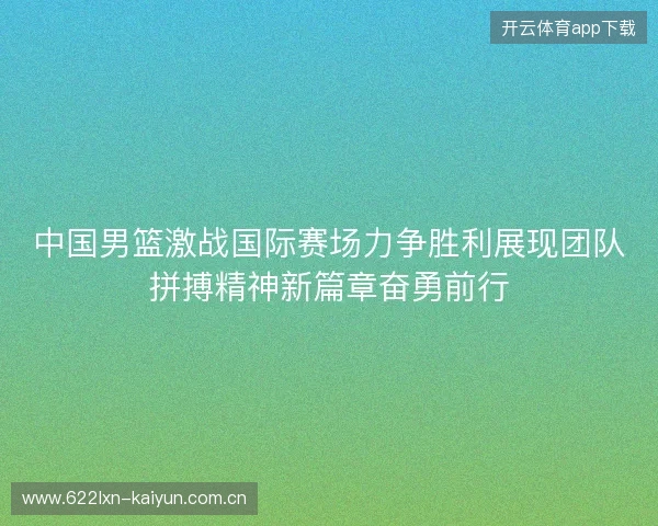 中国男篮激战国际赛场力争胜利展现团队拼搏精神新篇章奋勇前行