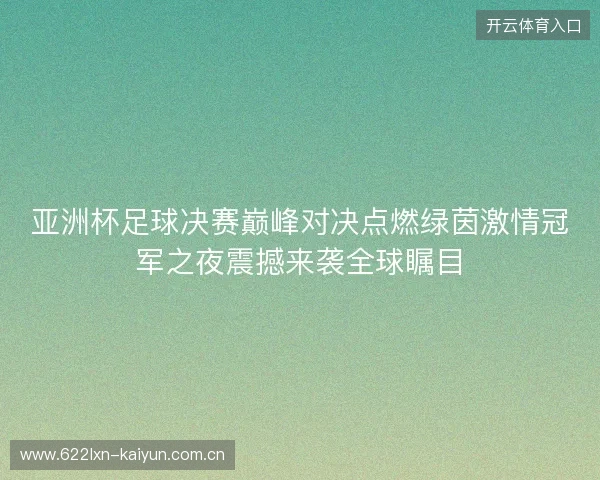 亚洲杯足球决赛巅峰对决点燃绿茵激情冠军之夜震撼来袭全球瞩目