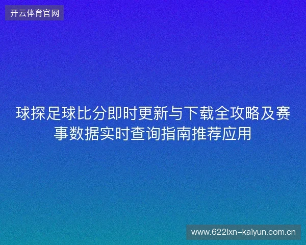 球探足球比分即时更新与下载全攻略及赛事数据实时查询指南推荐应用