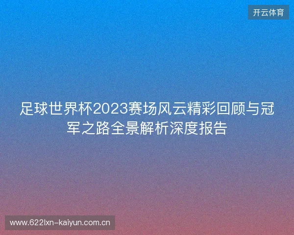 足球世界杯2023赛场风云精彩回顾与冠军之路全景解析深度报告 足球世界杯2023赛场风云精彩回顾与冠军之路全景解析深度报告