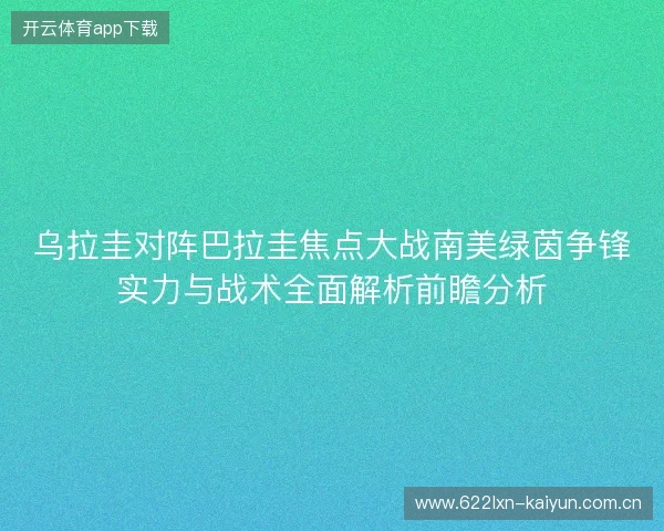 乌拉圭对阵巴拉圭焦点大战南美绿茵争锋实力与战术全面解析前瞻分析 乌拉圭对阵巴拉圭焦点大战南美绿茵争锋实力与战术全面解析前瞻分析