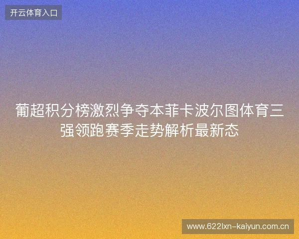 葡超积分榜激烈争夺本菲卡波尔图体育三强领跑赛季走势解析最新态 葡超积分榜激烈争夺本菲卡波尔图体育三强领跑赛季走势解析最新态