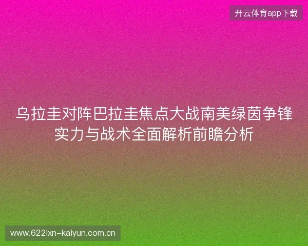 乌拉圭对阵巴拉圭焦点大战南美绿茵争锋实力与战术全面解析前瞻分析 乌拉圭对阵巴拉圭焦点大战南美绿茵争锋实力与战术全面解析前瞻分析