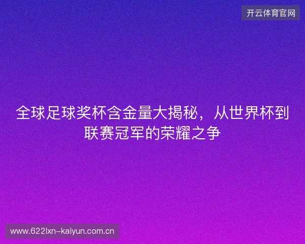 全球足球奖杯含金量大揭秘，从世界杯到联赛冠军的荣耀之争