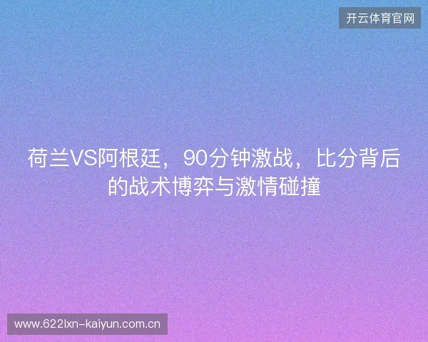 荷兰VS阿根廷，90分钟激战，比分背后的战术博弈与激情碰撞